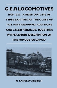 G.E.R Locomotives, 1900-1922 - A Brief Outline of Types Existing at the Close of 1922, Post-Grouping Additions and L.N.E.R Rebuilds, Together With a Short Description of the Famous 'Decapod'