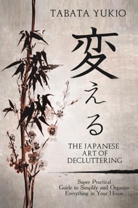 Japanese Art of Decluttering: Super Practical Guide to Simplify and Organize Everything in Your House