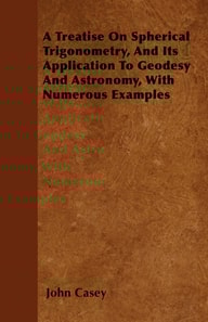 Treatise on Spherical Trigonometry, and Its Application to Geodesy and Astronomy, with Numerous Examples
