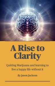 Rise to Clarity - A Guide to Quitting Marijuana and Learning to Live a Happy Life Without It