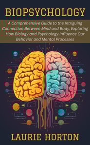 Biopsychology:  A Comprehensive Guide to the Intriguing Connection Between Mind and Body, Exploring How Biology and Psychology Influence Our Behavior and Mental Processes