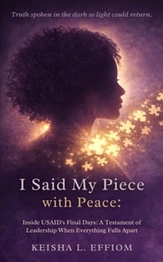I Said My Piece with Peace: Inside USAID's Final Days: A Testament of Leadership When Everything Falls Apart