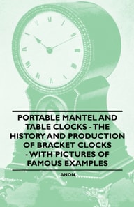Portable Mantel and Table Clocks - The History and Production of Bracket Clocks - With Pictures of Famous Examples
