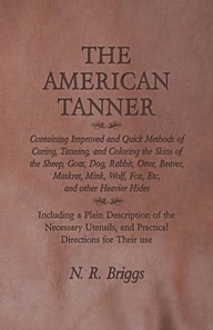 American Tanner - Containing Improved and Quick Methods of Curing, Tanning, and Coloring the Skins of the Sheep, Goat, Dog, Rabbit, Otter, Beaver, Muskrat, Mink, Wolf, Fox, Etc, and other Heavier Hides