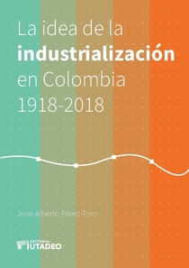 La idea de la industrializacion en Colombia 1918-2018.