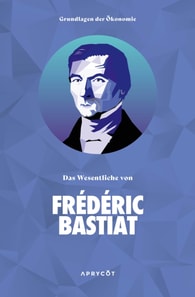Grundlagen der Ökonomie: Das Wesentliche von Frédéric Bastiat