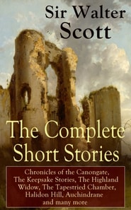 The Complete Short Stories of Sir Walter Scott: Chronicles of the Canongate, The Keepsake Stories, The Highland Widow, The Tapestried Chamber, Halidon Hill, Auchindrane and many more : From the Great
