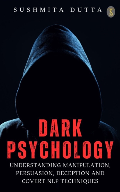 Dark Psychology: Understanding Manipulation, Persuasion, Deception and Covert NLP techniques