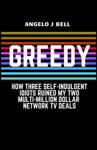 Greed: How Three Self-Indulgent Idiots Ruined My Multi-Million Dollar Network Tv Deals