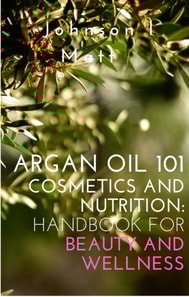 Argan Oil 101 Cosmetics and Nutrition:   Handbook for Beauty and Wellness