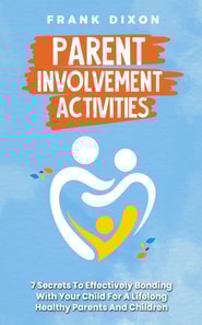 Parent Involvement Activities: 7 Secrets to Effectively Bonding With Your Child for a Lifelong Healthy Parents and Children Relationship