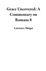 Grace Uncovered: A Commentary on Romans 8