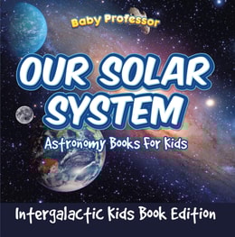 Our Solar System: Astronomy Books For Kids - Intergalactic Kids Book Edition