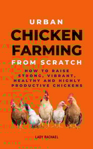 Urban Chicken Farming From Scratch: How To Raise Strong, Vibrant, Healthy And Highly Productive Chickens