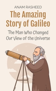 Amazing Story of Galileo: The Man Who Changed Our View of the Universe