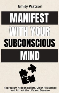 Manifest with the Subconscious Mind: Reprogram Hidden Beliefs, Clear Resistance and Attract the Life You Deserve