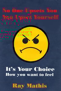 No One Upsets You, You Upset Yourself.  It's Your Choice How You Want to Feel