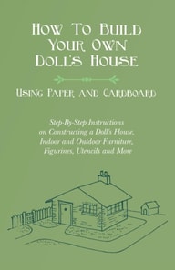 How To Build Your Own Doll's House, Using Paper and Cardboard. Step-By-Step Instructions on Constructing a Doll's House, Indoor and Outdoor Furniture, Figurines, Utensils and More