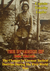 Dynamics Of Doctrine: The Changes In German Tactical Doctrine During The First World War [Illustrated Edition]