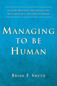 Managing to Be Human : Leading Business Organisations with Integrity and Effectiveness