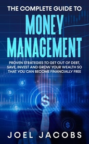 Complete Guide to Money Management: Proven Strategies To Get Out Of Debt, Save, Invest And Grow Your Wealth So That You Can Become Financially Free
