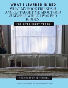 What I Learned In Bed; What My Book Friends & Angels Taught Me About God & Myself While I Was Bedridden For Over Eight Years