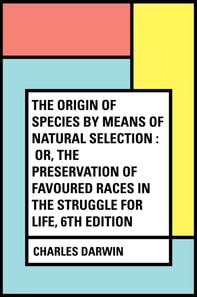 Origin of Species by Means of Natural Selection : Or, the Preservation of Favoured Races in the Struggle for Life, 6th Edition