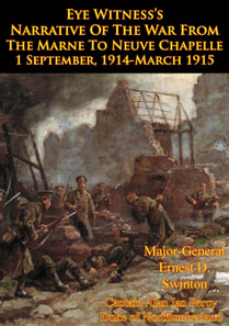 Eye Witness's Narrative Of The War From The Marne To Neuve Chapelle 1 September, 1914-March 1915 [Illustrated Edition]