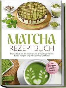 Matcha Rezeptbuch: Das Kochbuch mit den leckersten und abwechslungsreichsten Matcha Rezepten fur jeden Geschmack und Anlass - inkl. Backwaren, Fruhstuck, Snacks, Desserts uvm.