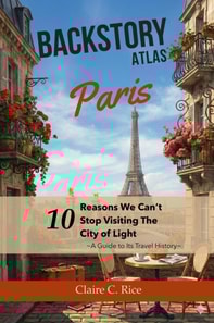 Backstory Atlas Paris: 10 Reasons We Can't Stop Visiting The City of Light - A Guide to Its Travel History