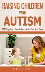 Raising Children with Autism: 100 Things Every Parent of an Autistic Child Must Know