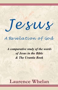Jesus A Revelation of God: A comparative study of the words of Jesus in the Bible & The Urantia Book