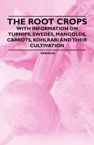 Root Crops - With Information on Turnips, Swedes, Mangolds, Carrots, Kohlrabi and Their Cultivation