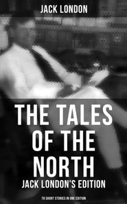 Tales of the North: Jack London's Edition - 78 Short Stories in One Edition