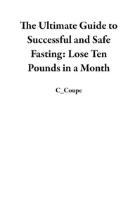 Ultimate Guide to Successful and Safe Fasting: Lose Ten Pounds in a Month
