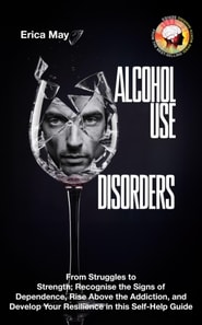 Alcohol Use Disorders: From Struggles to Strength; Recognise the Signs of Dependence, Rise Above the Addiction, and Develop Your Resilience in this Self-Help Guide