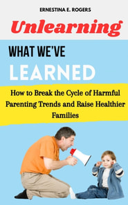 Unlearning What We've Learned: How to Break the Cycle of Harmful Parenting Trends and Raise Healthier Families
