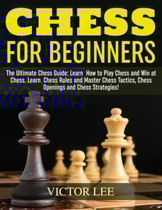 Chess: How To Play Chess For Beginners: Learn How to Win at Chess - Master Chess Tactics, Chess Openings and Chess Strategies!
