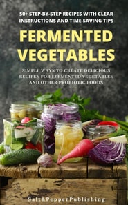 Fermented Vegetables: Simple Ways to Create Delicious Recipes for Fermented Vegetables and Other Probiotic Foods. 50+ Step-by-Step Recipes with Clear  Instructions and Time-Saving Tips
