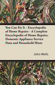 You Can Fix It - Encyclopedia of Home Repairs - A Complete Encyclopedia of Home Repairs, Domestic Appliance Service Data and Household Hints