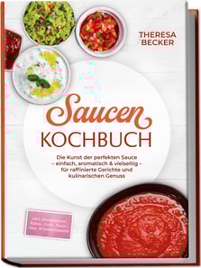 Saucen Kochbuch: Die Kunst der perfekten Sauce - einfach, aromatisch & vielseitig - inkl. Grundsaucen, Rahm-, Grill-, Pasta-, Asia- & Dessertsaucen - fur raffinierte Gerichte und kulinarischen Genuss
