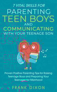 7 Vital Skills for Parenting Teen Boys and Communicating with Your Teenage Son: Proven Positive Parenting Tips for Raising Teenage Boys and Preparing Your Teenager for Manhood