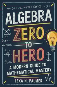 Algebra Zero to Hero: A Modern Guide to Mathematical Mastery