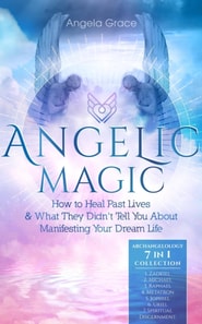 Angelic Magic: How to Heal Past Lives & What They Didn't Tell You About Manifesting Your Dream Life