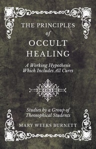 Principles of Occult Healing - A Working Hypothesis Which Includes All Cures - Studies by a Group of Theosophical Students