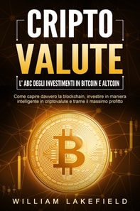 CRIPTOVALUTE - l'ABC degli investimenti in Bitcoin e Altcoin: come capire davvero la blockchain, investire in maniera intelligente in criptovalute e trarne il massimo profitto