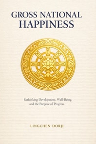 Gross National Happiness : Rethinking Development, Well-Being, and the Purpose of Progress