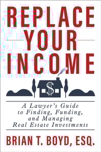 Replace Your Income: A Lawyer's Guide to Finding, Funding, and Managing Real Estate Investments