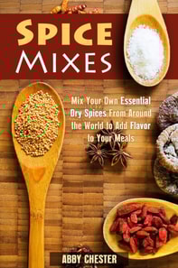 Spice Mixes: Mix Your Own Essential Dry Spices From Around the World to Add Flavor to Your Meals