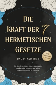 Die Kraft der 7 hermetischen Gesetze - Das Praxisbuch: Wie Sie die zeitlosen Universalprinzipien des Kybalion im modernen Alltag anwenden und für sich nutzen - inkl. Meditationen & Übungen